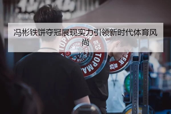 冯彬铁饼夺冠展现实力引领新时代体育风尚
