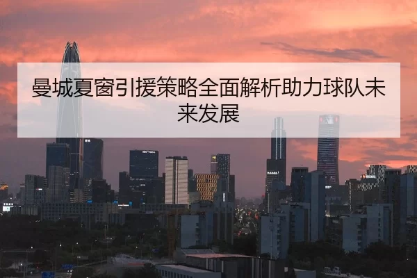 曼城夏窗引援策略全面解析助力球队未来发展